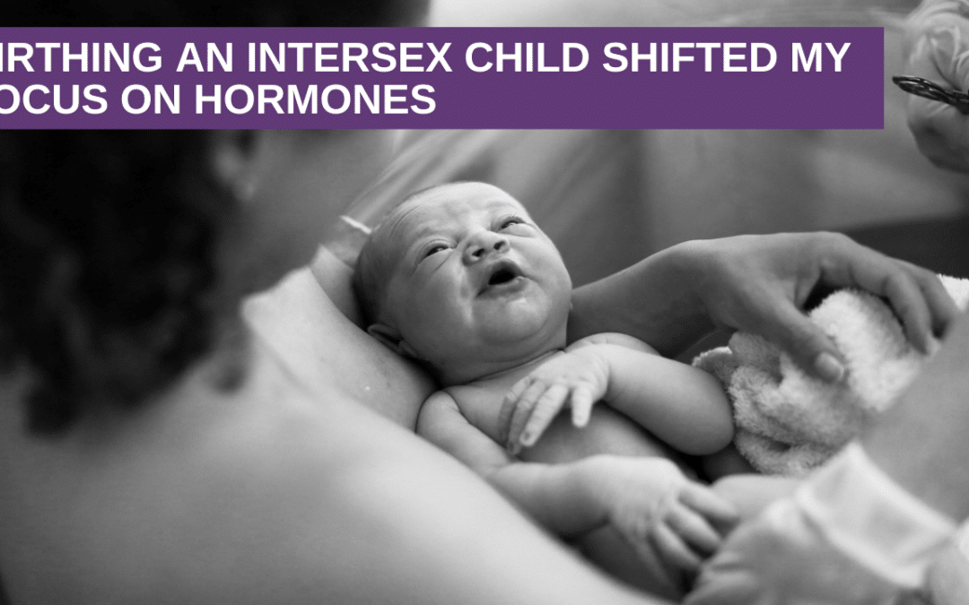 Birthing an Intersex Child shifted my Focus on Hormones