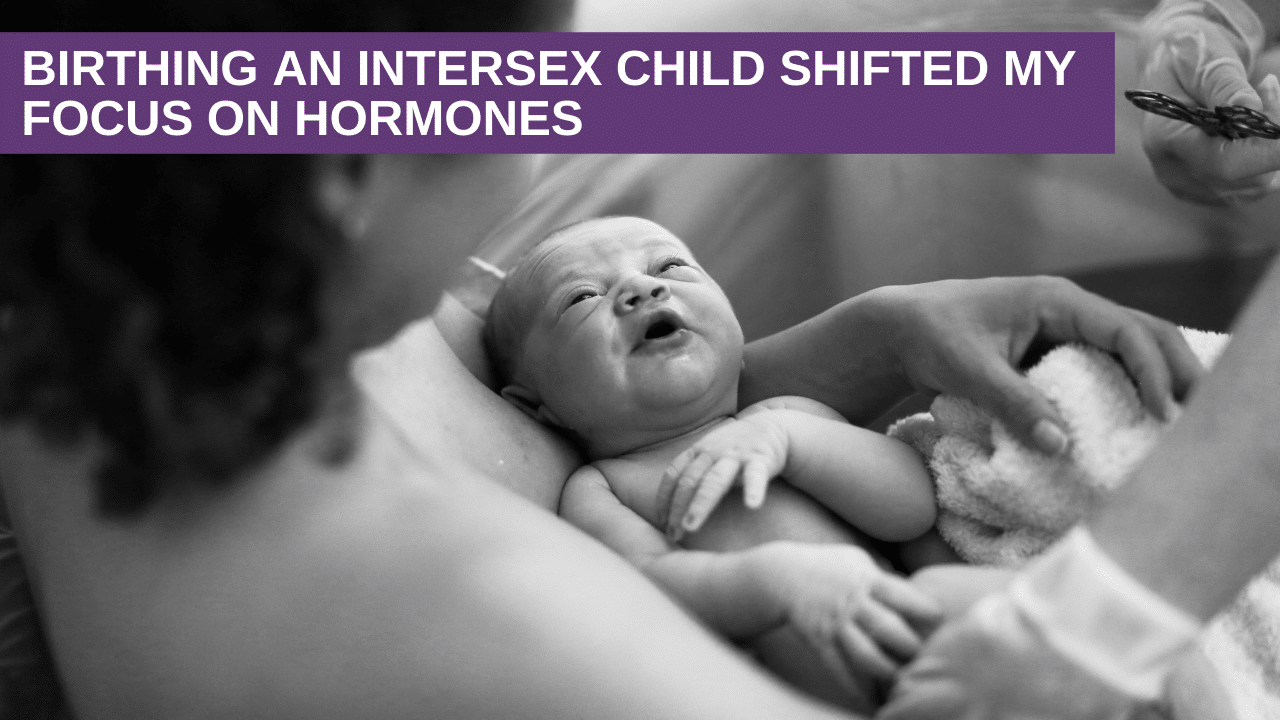 Birthing an Intersex Child shifted my Focus on Hormones