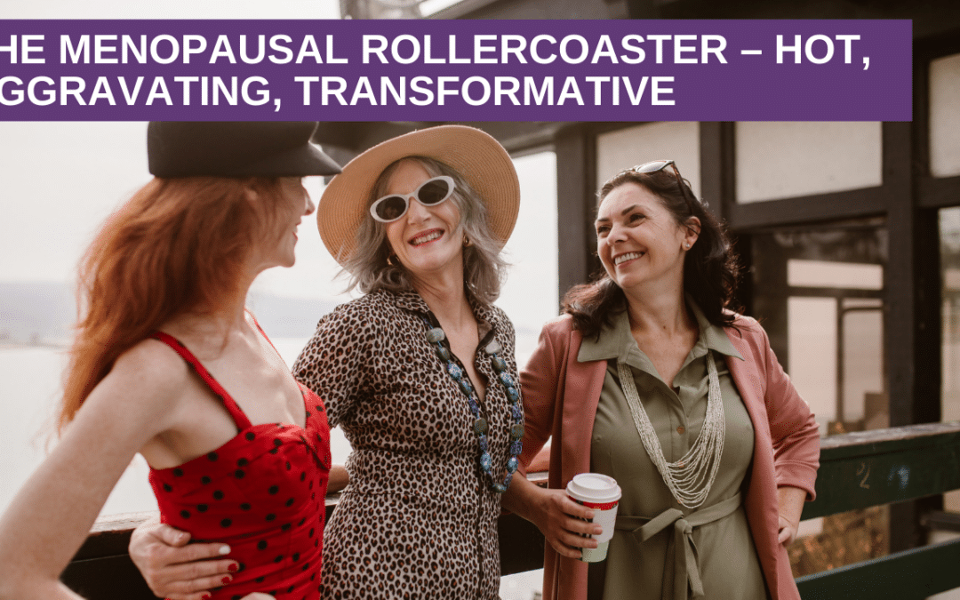 The Menopausal Rollercoaster –  Hot, Aggravating, Transformative