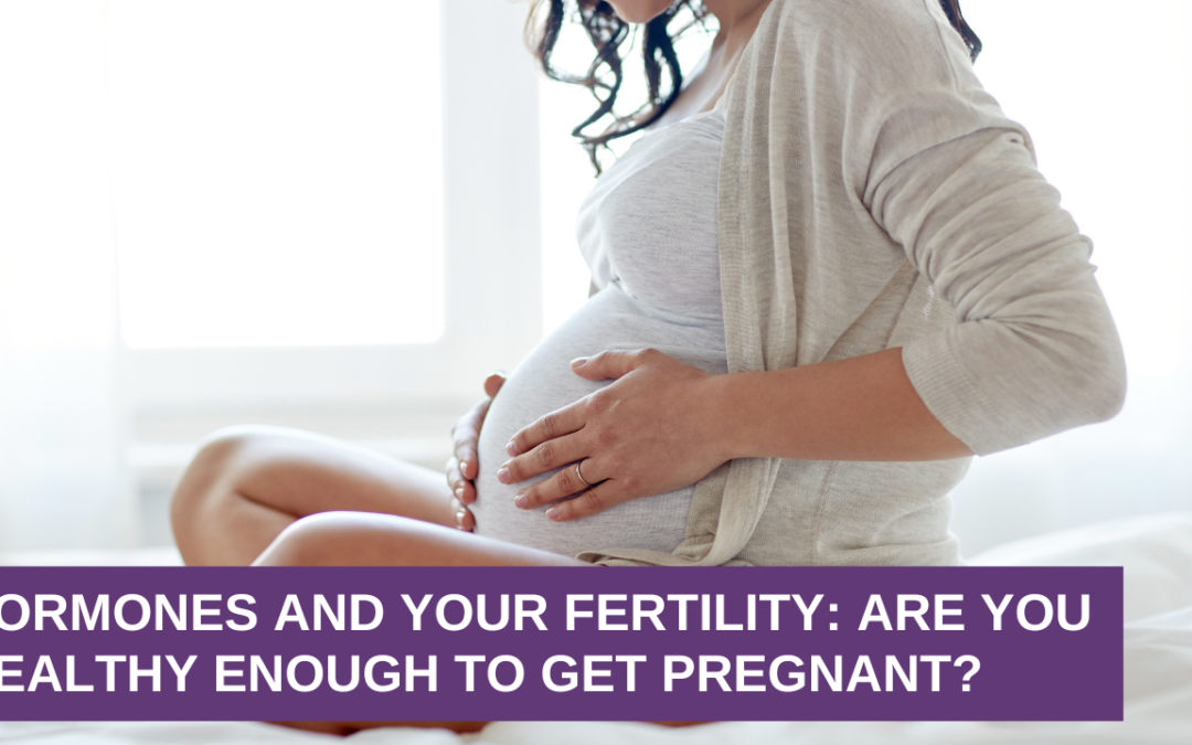 Hormones and Your Fertility: Are You Healthy Enough To Get Pregnant?
