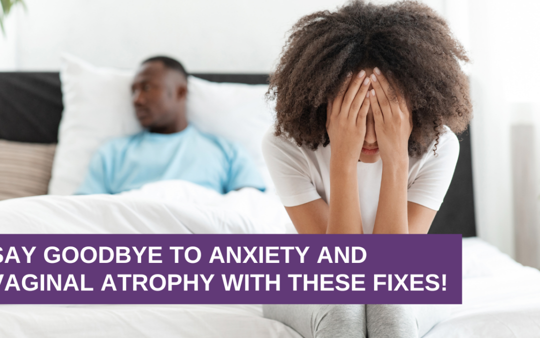 Say Goodbye to Anxiety and Vaginal Atrophy with These Fixes!