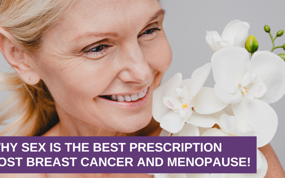 Why Sex is the Best Prescription Post Breast Cancer and Menopause!