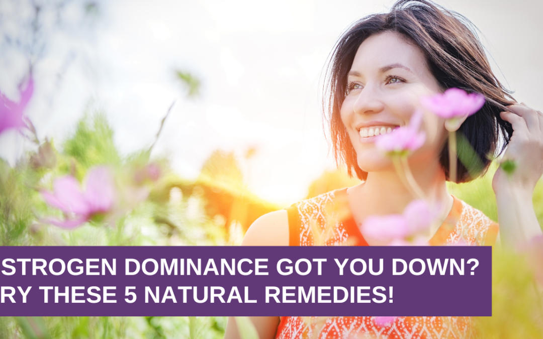 Estrogen Dominance Got You Down? Try These 5 NATURAL Remedies!