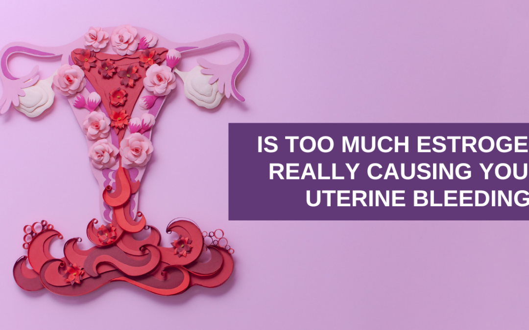 Is Too Much Estrogen Really Causing Your Uterine Bleeding?