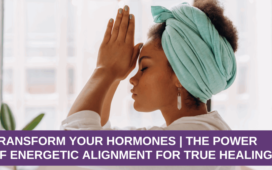 Transform Your Hormones | The Power of Energetic Alignment for True Healing