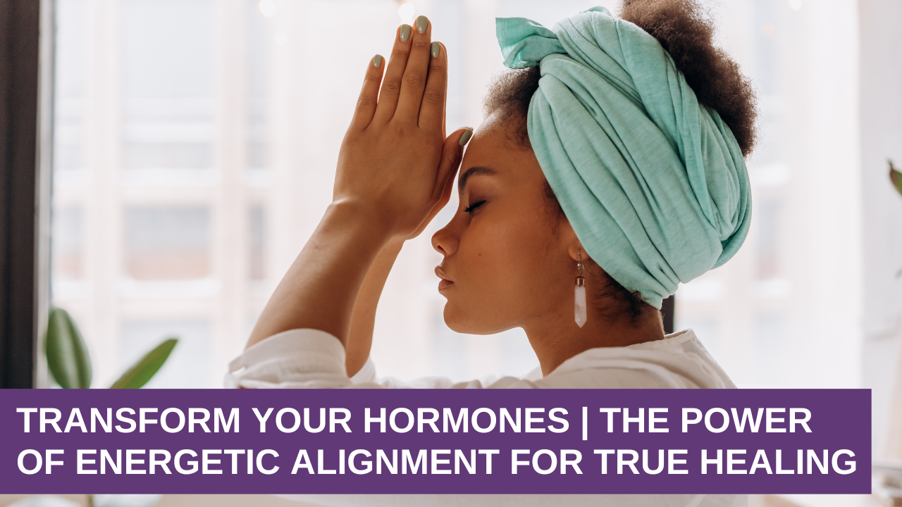 Transform Your Hormones | The Power of Energetic Alignment for True Healing