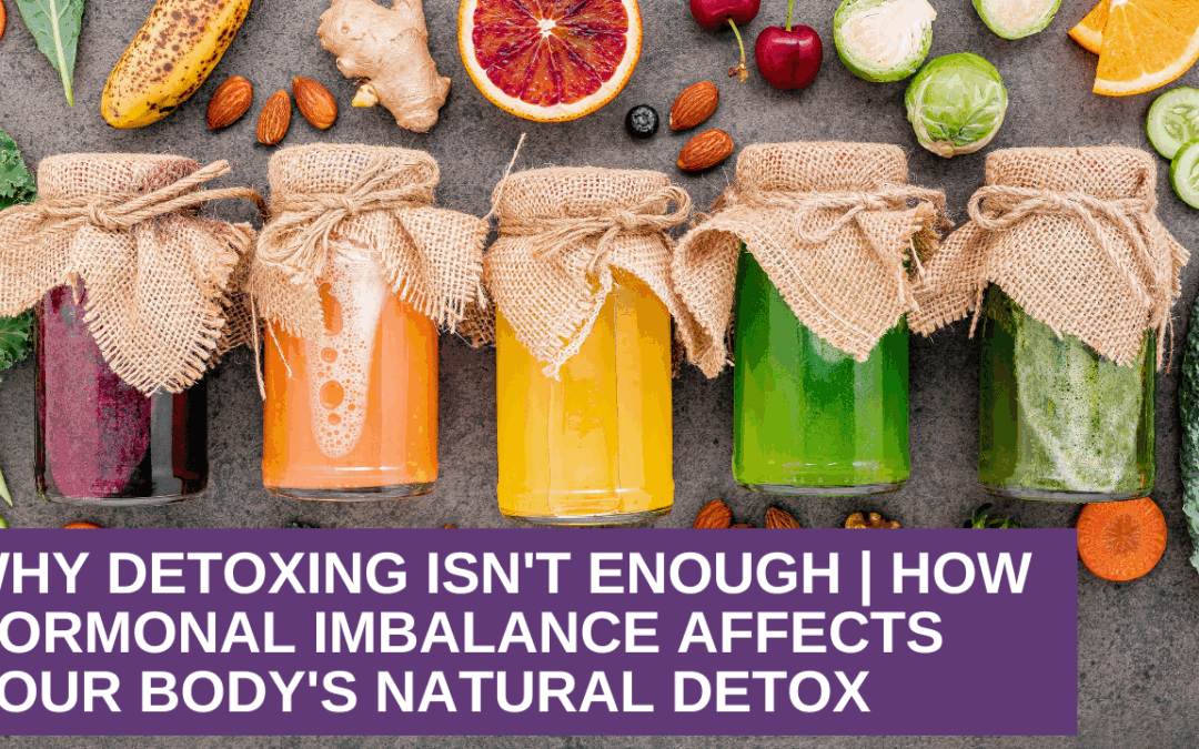 Why Detoxing Isn’t Enough | How Hormonal Imbalance Affects Your Body’s Natural Detox