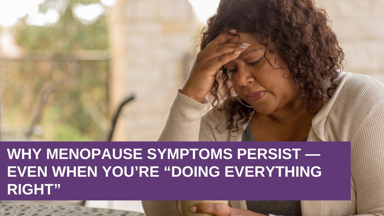 Why Menopause Symptoms Persist — Even When You’re “Doing Everything Right”