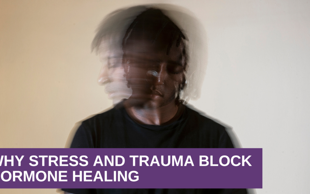 Why Stress and Trauma Block Hormone Healing